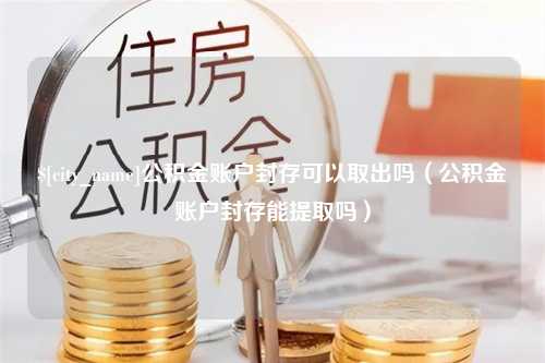 南阳公积金账户封存可以取出吗（公积金账户封存能提取吗）