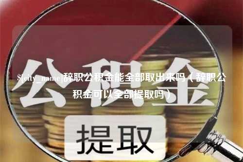 南阳辞职公积金能全部取出来吗（辞职公积金可以全部提取吗）