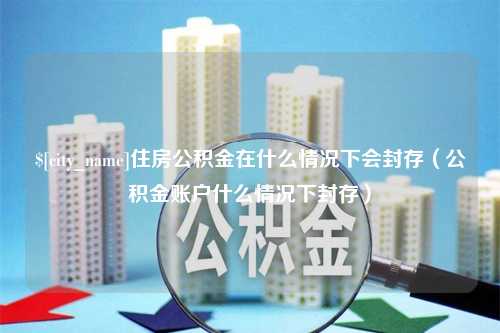 南阳住房公积金在什么情况下会封存（公积金账户什么情况下封存）