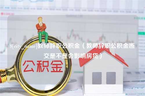 南阳教师辞职公积金（教师辞职公积金断交是不是会影响房贷）