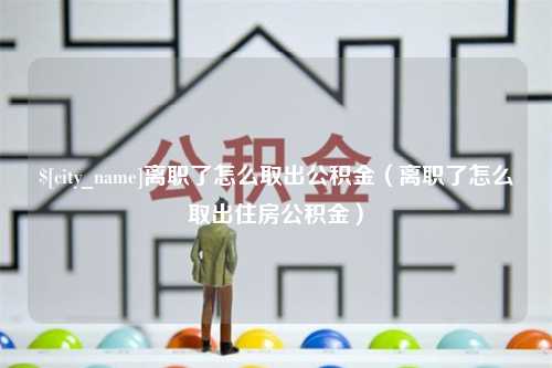 南阳离职了怎么取出公积金（离职了怎么取出住房公积金）