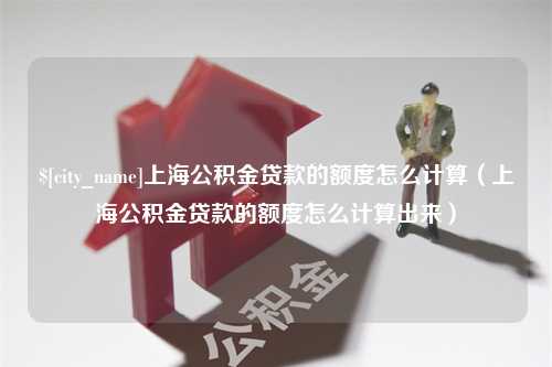 南阳上海公积金贷款的额度怎么计算（上海公积金贷款的额度怎么计算出来）